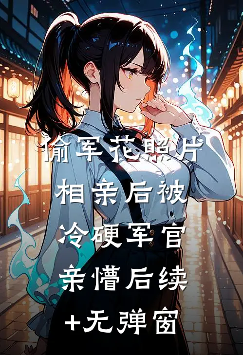 偷军花照片相亲后被冷硬军官亲懵后续+无弹窗