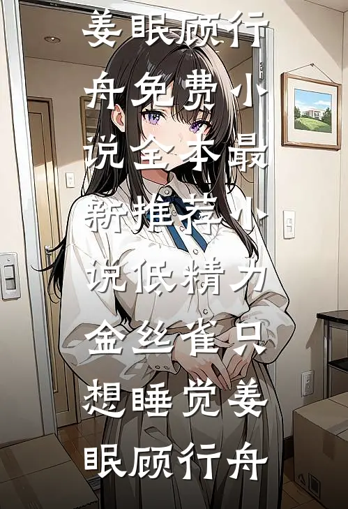 低精力金丝雀只想睡觉姜眠顾行舟免费小说全本_最新推荐小说低精力金丝雀只想睡觉(姜眠顾行舟)