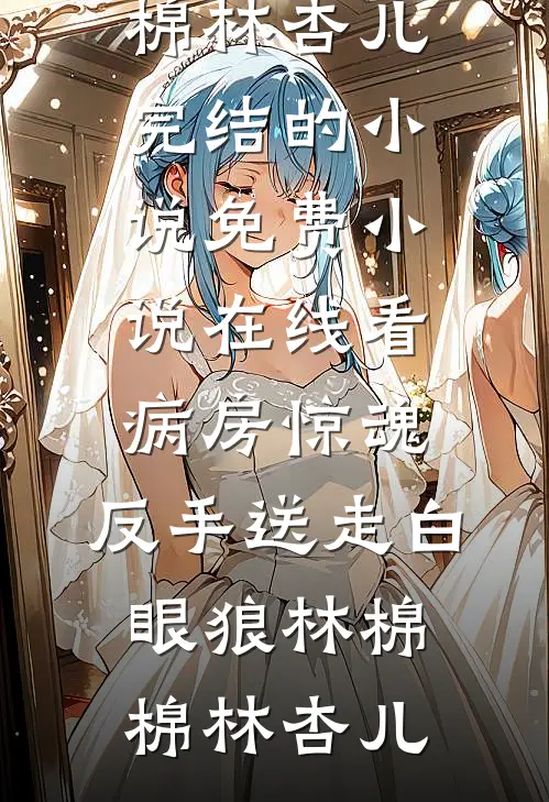 病房惊魂，反手送走白眼狼(林棉棉林杏儿)完结的小说_免费小说在线看病房惊魂，反手送走白眼狼(林棉棉林杏儿)