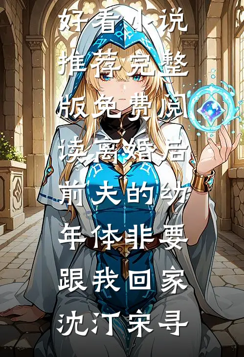 离婚后前夫的幼年体非要跟我回家沈汀宋寻最新好看小说推荐_完整版免费阅读离婚后前夫的幼年体非要跟我回家(沈汀宋寻)