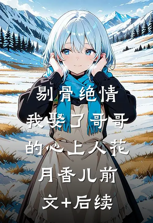 剔骨绝情，我娶了哥哥的心上人花月香儿前文+后续