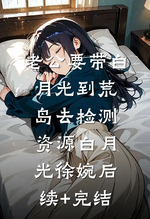 老公要带白月光到荒岛去检测资源白月光徐婉后续+完结