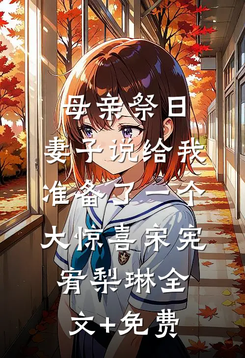 母亲祭日，妻子说给我准备了一个大惊喜宋宪宥梨琳全文+免费