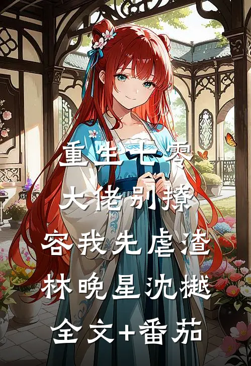 重生七零，大佬别撩，容我先虐渣林晚星沈樾全文+番茄
