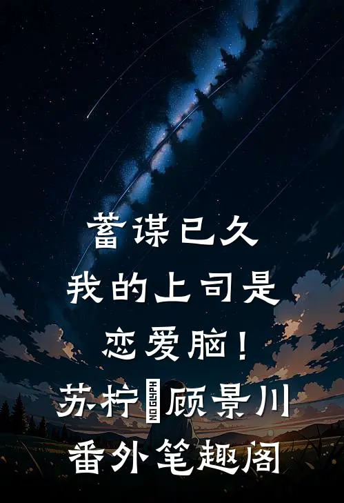 蓄谋已久，我的上司是恋爱脑！：苏柠玥顾景川番外笔趣阁