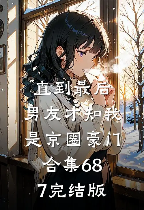 直到最后，男友才知我是京圈豪门合集687完结版