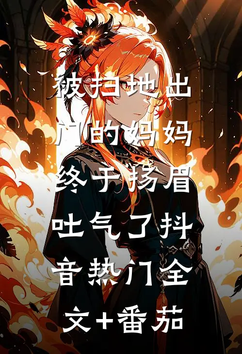 被扫地出门的妈妈，终于扬眉吐气了抖音热门全文+番茄