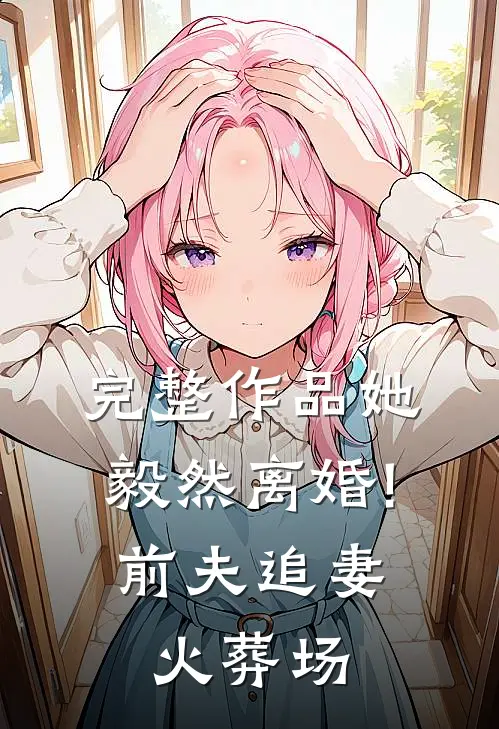 完整作品她毅然离婚!前夫追妻火葬场