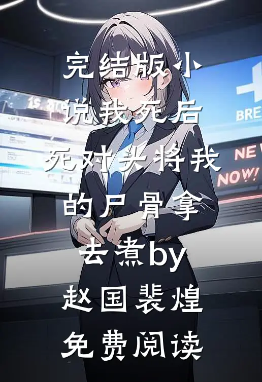 完结版小说我死后，死对头将我的尸骨拿去煮by赵国裴煌免费阅读