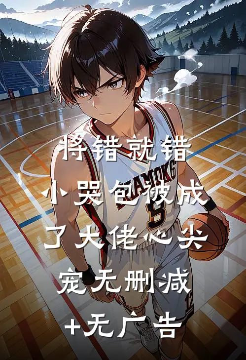 将错就错：小哭包被成了大佬心尖宠无删减+无广告