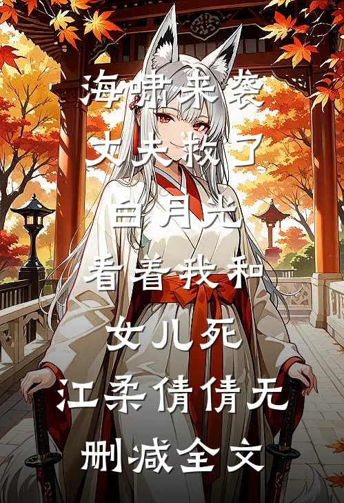海啸来袭，丈夫救了白月光，看着我和女儿死。江柔倩倩无删减全文