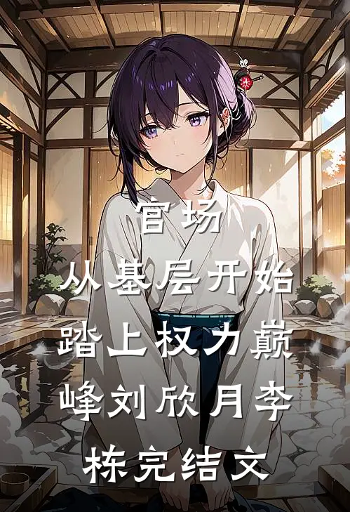 官场：从基层开始踏上权力巅峰刘欣月李栋完结文