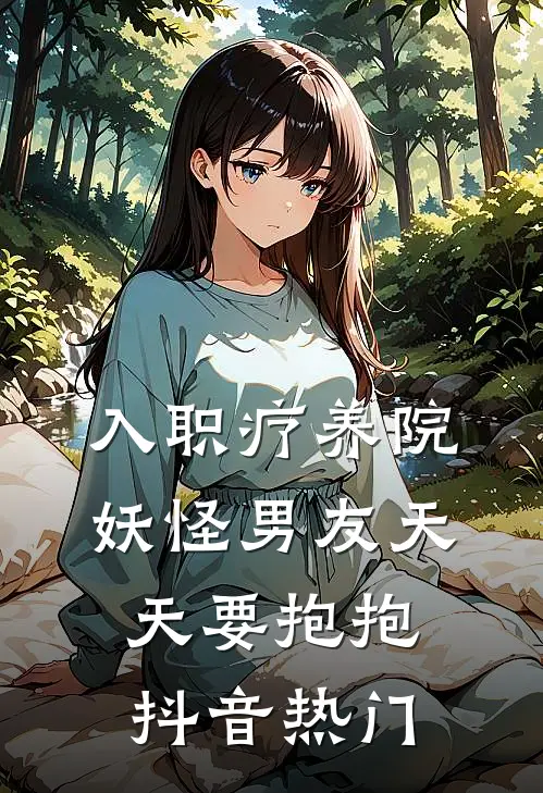 入职疗养院，妖怪男友天天要抱抱抖音热门