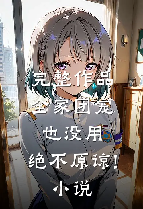 完整作品全家团宠也没用,绝不原谅!