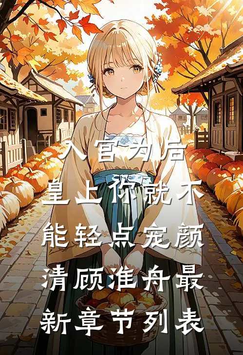 入宫为后，皇上你就不能轻点宠颜清顾淮舟最新章节列表