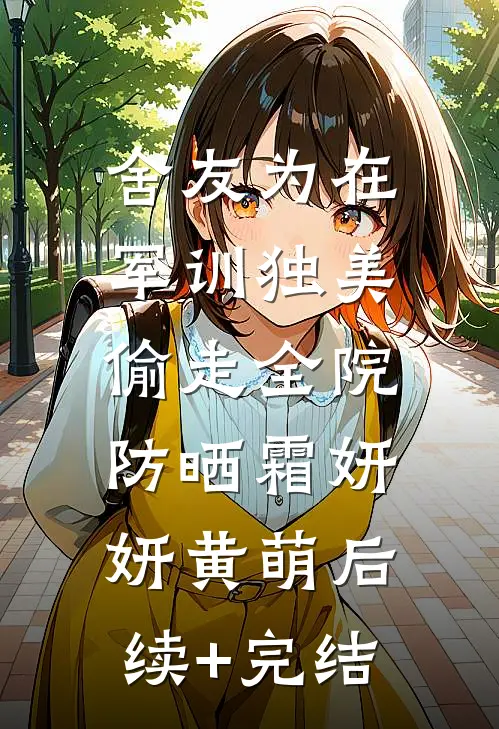 舍友为在军训独美，偷走全院防晒霜妍妍黄萌后续+完结