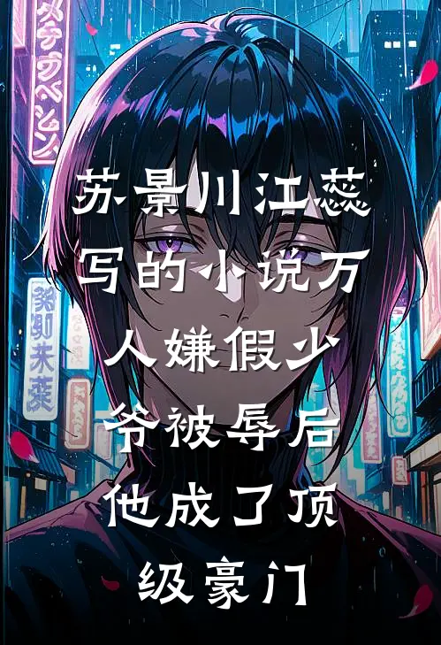 苏景川江蕊写的小说万人嫌假少爷被辱后，他成了顶级豪门