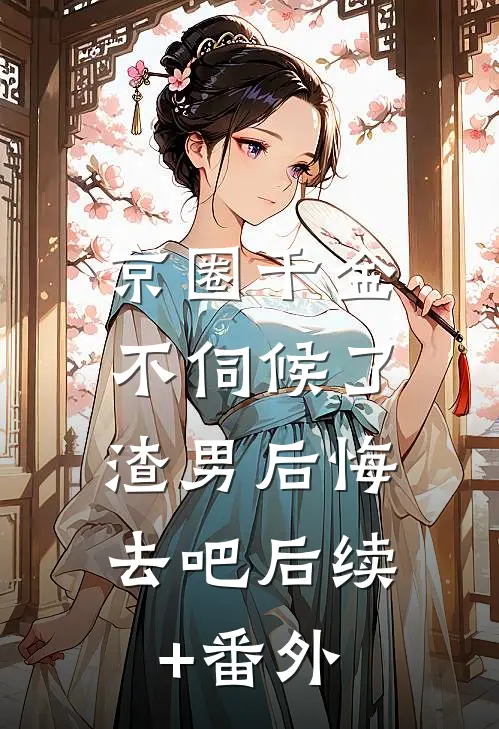 京圈千金不伺候了,渣男后悔去吧后续+番外