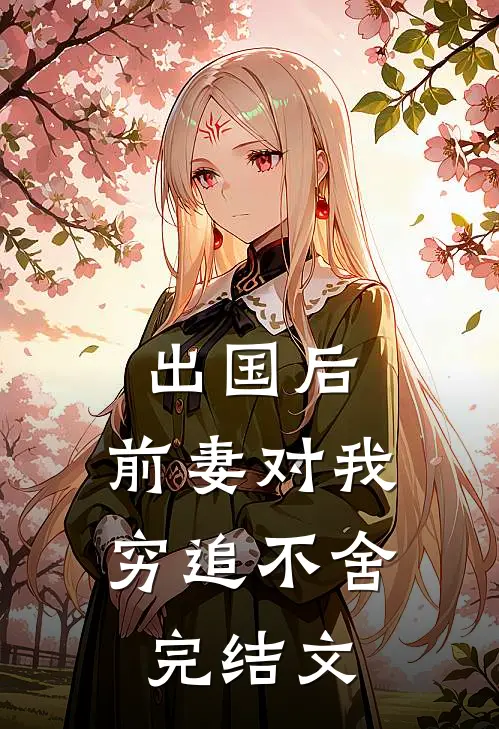 出国后，前妻对我穷追不舍完结文
