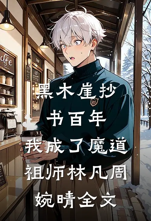 黑木崖抄书百年，我成了魔道祖师林凡周婉晴全文