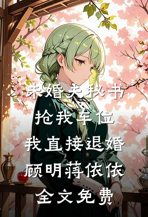 未婚夫秘书抢我车位，我直接退婚顾明蒋依依全文免费