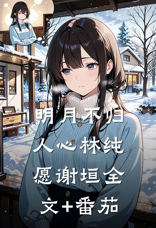 明月不归人心林纯愿谢垣全文+番茄