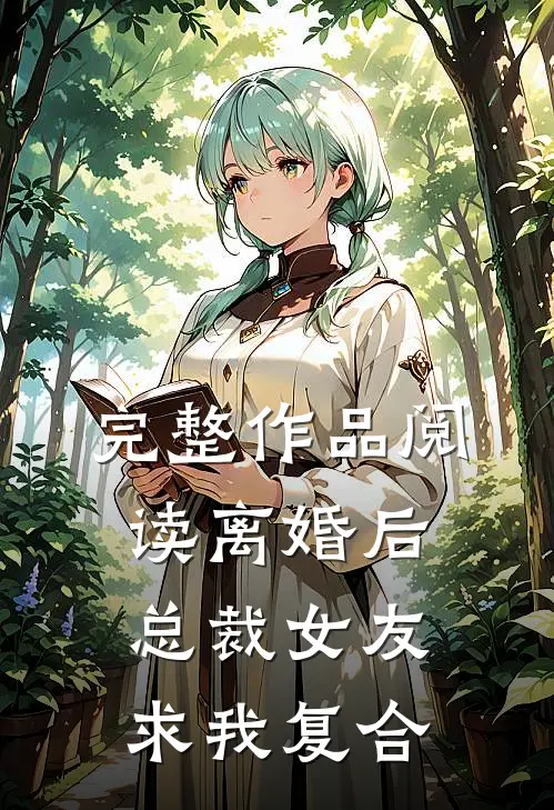 完整作品阅读离婚后，总裁女友求我复合