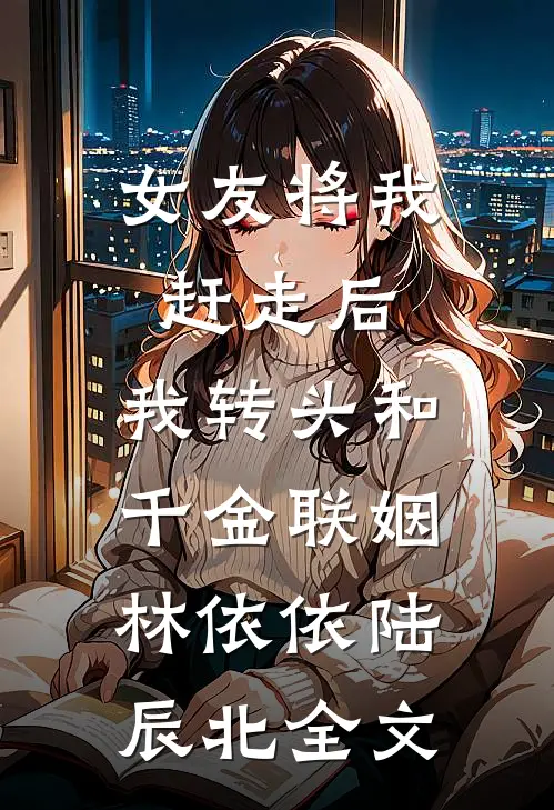 女友将我赶走后，我转头和千金联姻林依依陆辰北全文