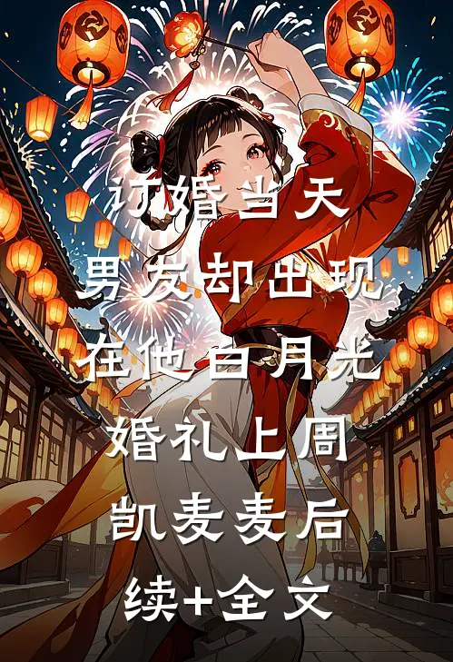 订婚当天，男友却出现在他白月光婚礼上周凯麦麦后续+全文