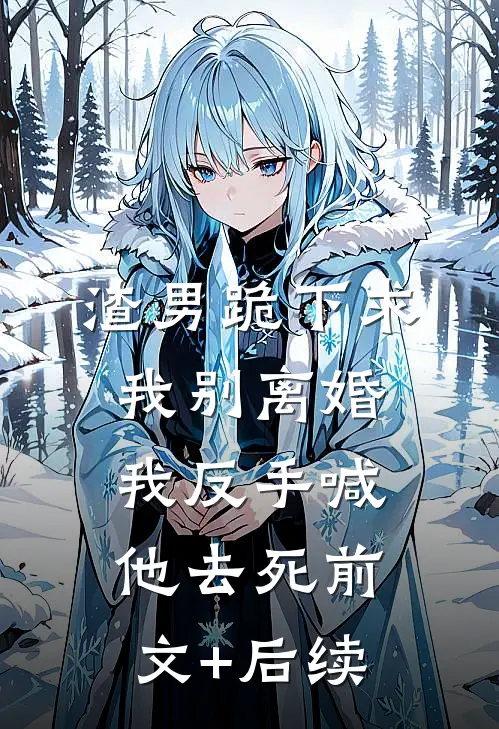 渣男跪下求我别离婚，我反手喊他去死前文+后续