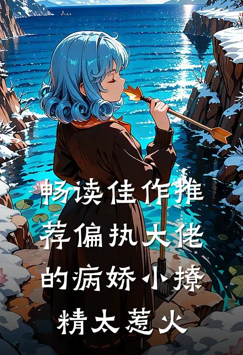畅读佳作推荐偏执大佬的病娇小撩精太惹火