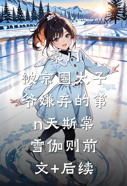 豪门：被京圈太子爷嫌弃的第n天斯棠雪伽则前文+后续
