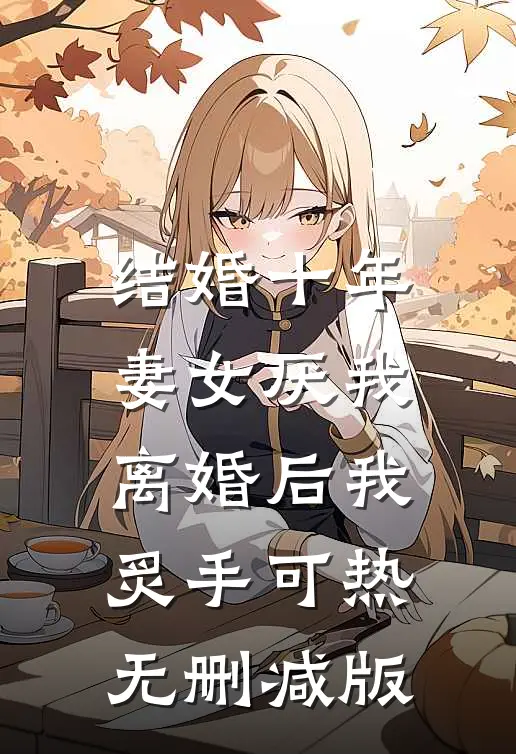 结婚十年，妻女厌我，离婚后我炙手可热无删减版