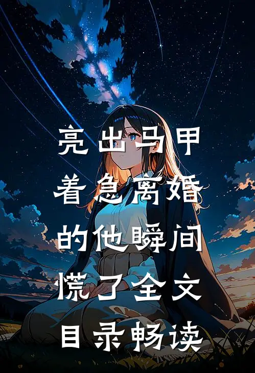 亮出马甲，着急离婚的他瞬间慌了全文目录畅读