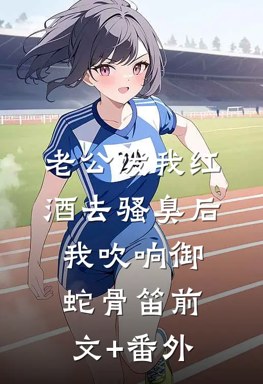 老公泼我红酒去骚臭后，我吹响御蛇骨笛前文+番外