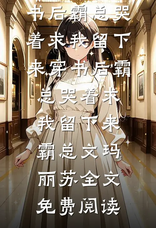 全本小说穿书后霸总哭着求我留下来穿书后霸总哭着求我留下来霸总文玛丽苏全文免费阅读