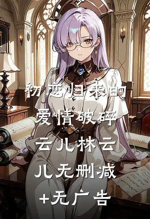 初恋归来的爱情破碎云儿林云儿无删减+无广告