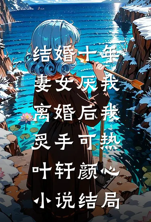 结婚十年，妻女厌我，离婚后我炙手可热叶轩颜心小说结局