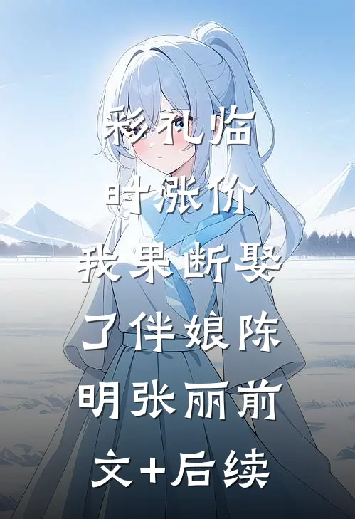 彩礼临时涨价，我果断娶了伴娘陈明张丽前文+后续
