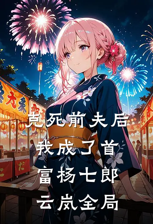 克死前夫后，我成了首富杨七郎云岚全局