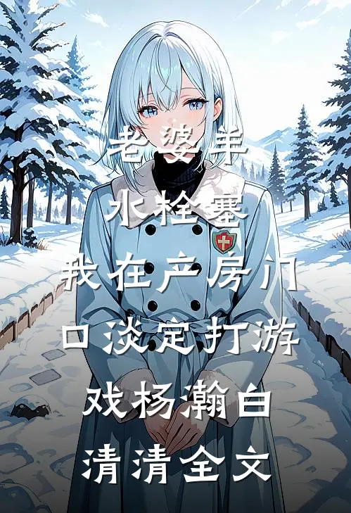 老婆羊水栓塞，我在产房门口淡定打游戏杨瀚白清清全文