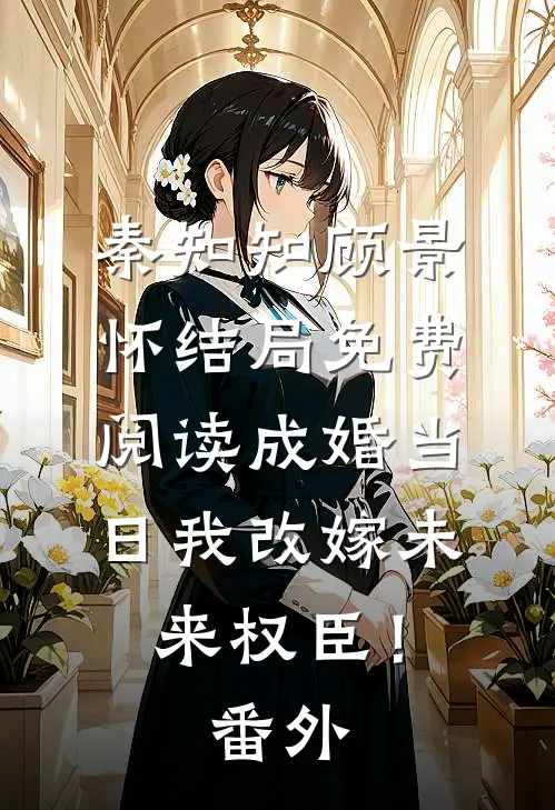 秦知知顾景怀结局免费阅读成婚当日我改嫁未来权臣！番外