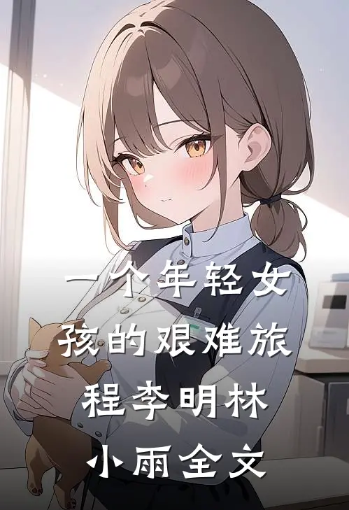 一个年轻女孩的艰难旅程李明林小雨全文