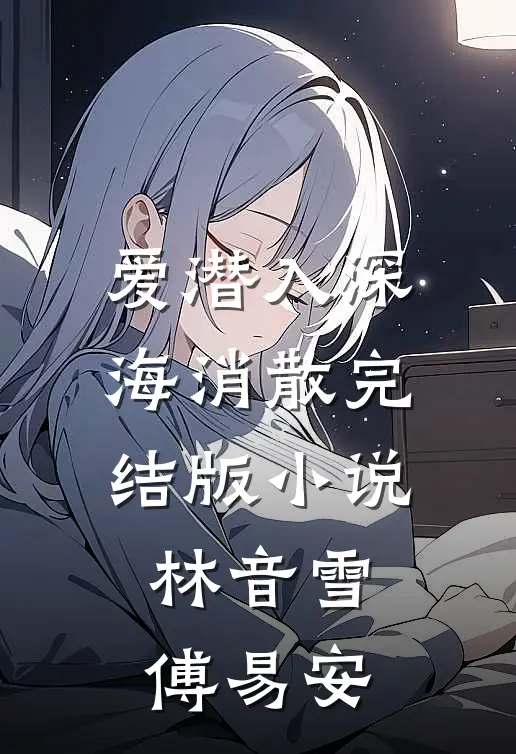 爱潜入深海消散完结版小说林音雪傅易安