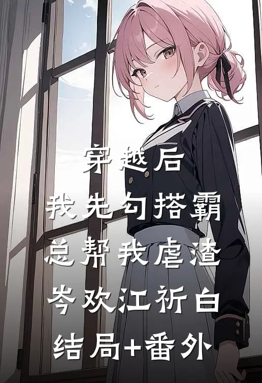 穿越后，我先勾搭霸总帮我虐渣岑欢江祈白结局+番外