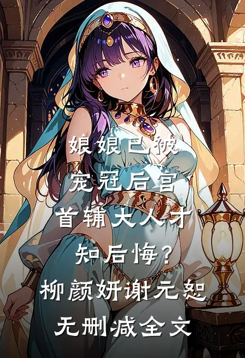 娘娘已被宠冠后宫，首辅大人才知后悔？柳颜妍谢元恕无删减全文