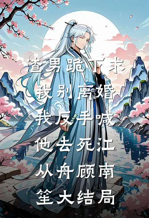 渣男跪下求我别离婚，我反手喊他去死江从舟顾南笙大结局