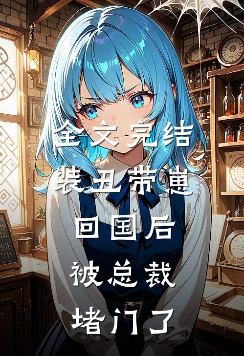 全文完结装丑带崽回国后，被总裁堵门了