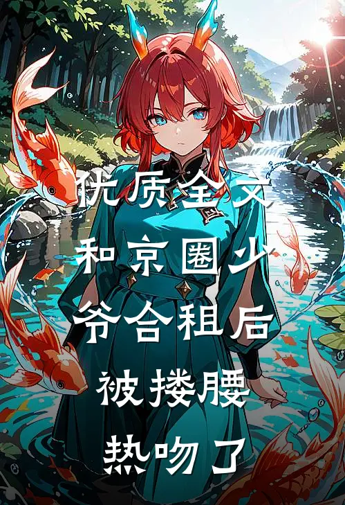 优质全文和京圈少爷合租后，被搂腰热吻了