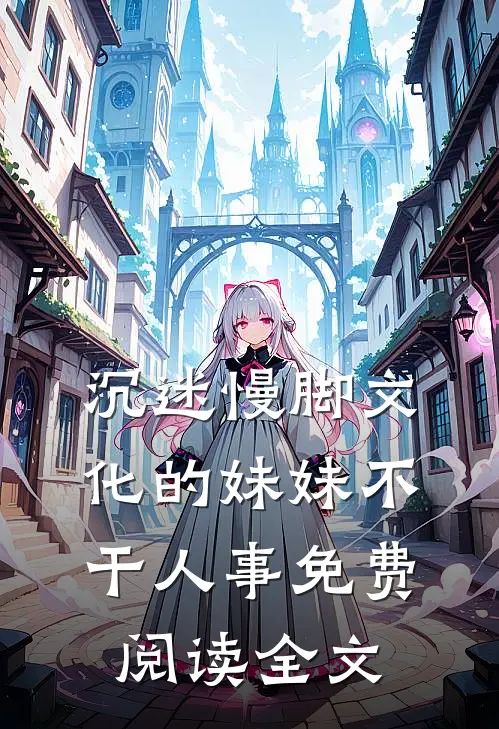 沉迷慢脚文化的妹妹不干人事免费阅读全文